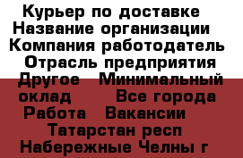 Курьер по доставке › Название организации ­ Компания-работодатель › Отрасль предприятия ­ Другое › Минимальный оклад ­ 1 - Все города Работа » Вакансии   . Татарстан респ.,Набережные Челны г.